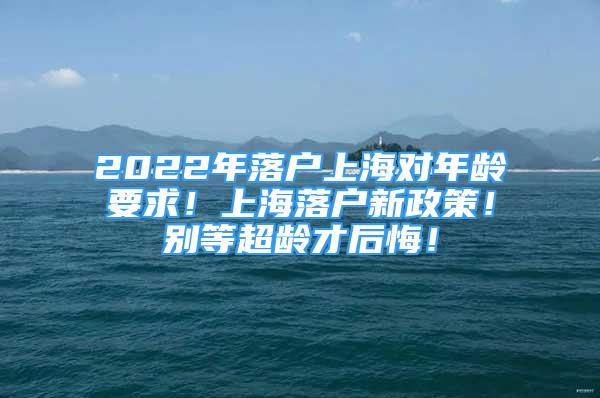 2022年落户上海对年龄要求！上海落户新政策！别等超龄才后悔！