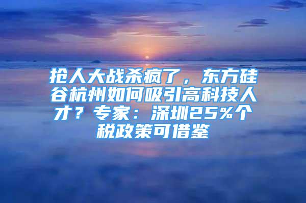 抢人大战杀疯了，东方硅谷杭州如何吸引高科技人才？专家：深圳25%个税政策可借鉴