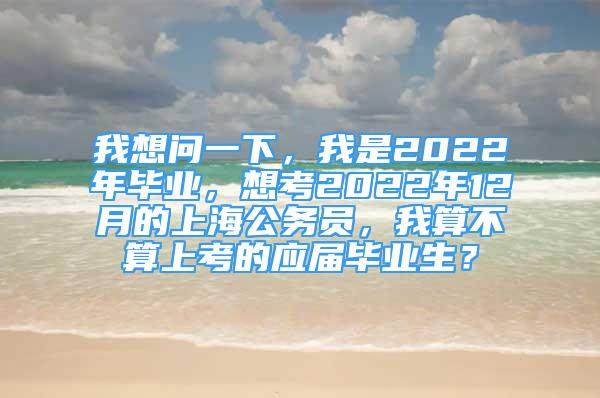 我想问一下，我是2022年毕业，想考2022年12月的上海公务员，我算不算上考的应届毕业生？