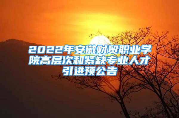 2022年安徽财贸职业学院高层次和紧缺专业人才引进预公告