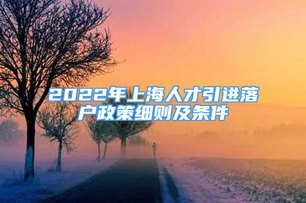 2022年上海人才引进落户政策细则及条件