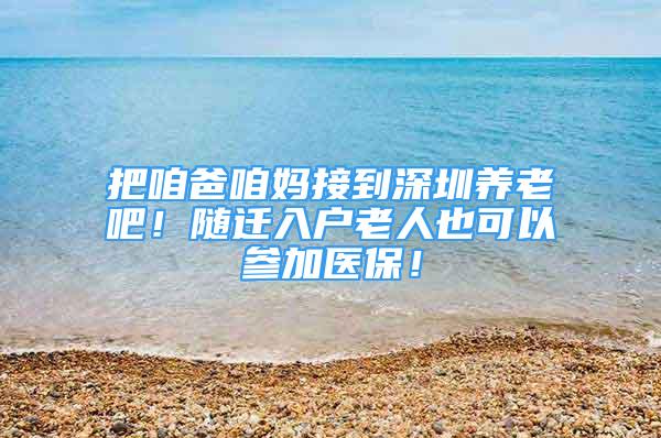 把咱爸咱妈接到深圳养老吧！随迁入户老人也可以参加医保！