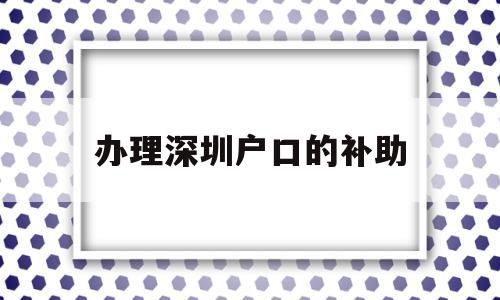 办理深圳户口的补助(深圳户口区补贴申请条件) 大专入户深圳