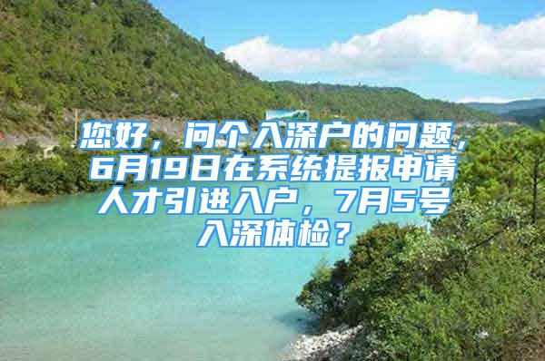 您好，问个入深户的问题，6月19日在系统提报申请人才引进入户，7月5号入深体检？