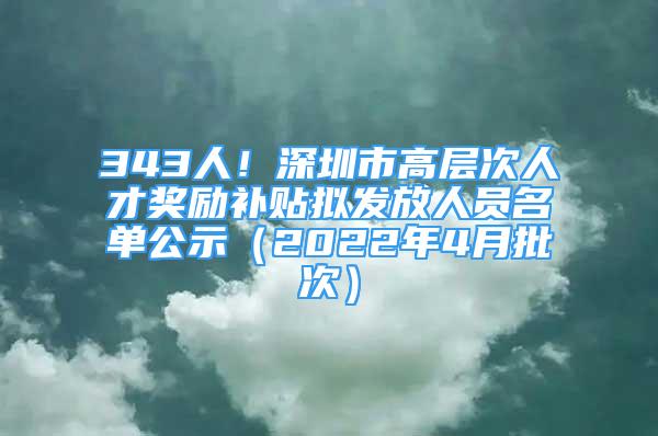 343人！深圳市高层次人才奖励补贴拟发放人员名单公示（2022年4月批次）