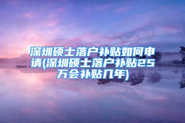 深圳硕士落户补贴如何申请(深圳硕士落户补贴25万会补贴几年)