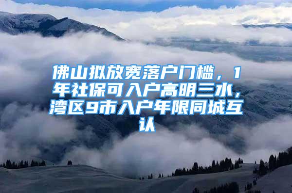 佛山拟放宽落户门槛，1年社保可入户高明三水，湾区9市入户年限同城互认