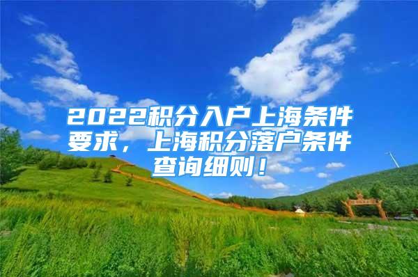 2022积分入户上海条件要求，上海积分落户条件查询细则！