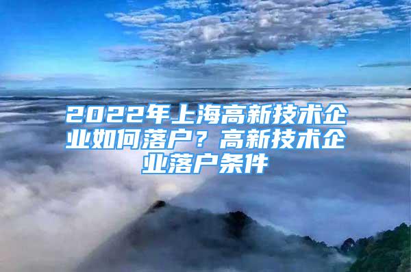 2022年上海高新技术企业如何落户？高新技术企业落户条件