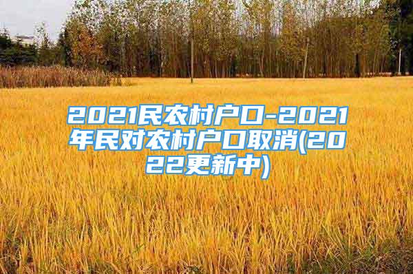 2021民农村户口-2021年民对农村户口取消(2022更新中)