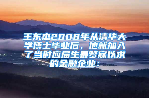 王东杰2008年从清华大学博士毕业后，他就加入了当时应届生最梦寐以求的金融企业：