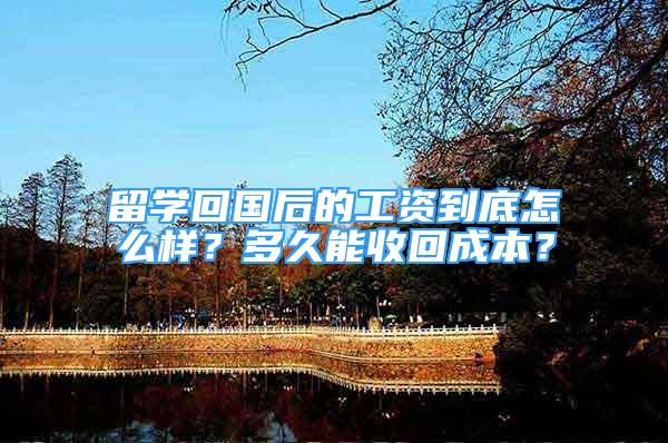 留学回国后的工资到底怎么样？多久能收回成本？