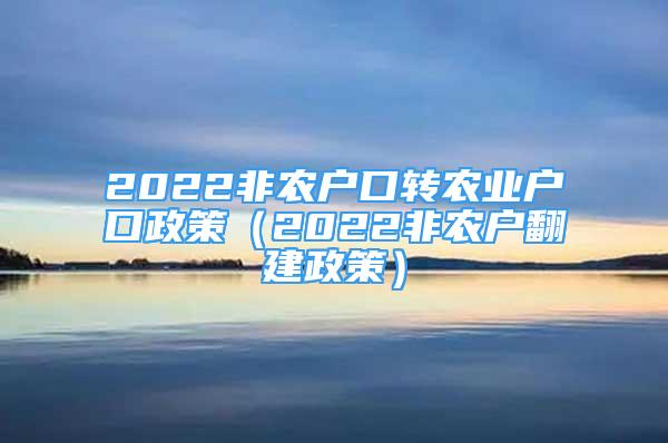 2022非农户口转农业户口政策（2022非农户翻建政策）