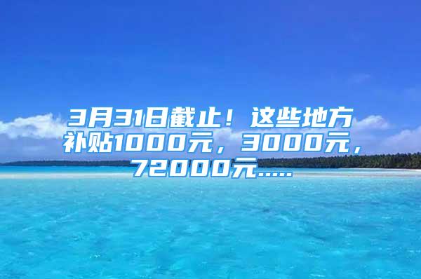 3月31日截止！这些地方补贴1000元，3000元，72000元.....