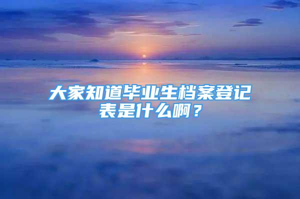 大家知道毕业生档案登记表是什么啊？