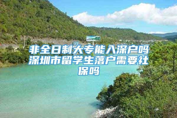 非全日制大专能入深户吗深圳市留学生落户需要社保吗