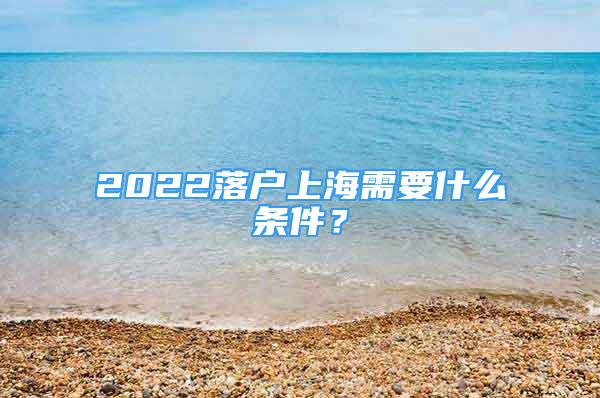 2022落户上海需要什么条件？