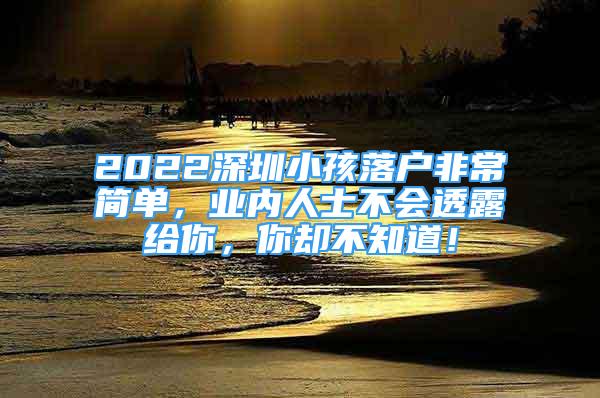 2022深圳小孩落户非常简单，业内人士不会透露给你，你却不知道！