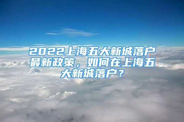 2022上海五大新城落户最新政策，如何在上海五大新城落户？