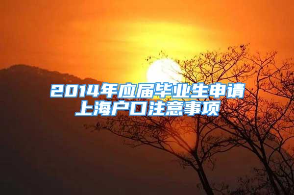 2014年应届毕业生申请上海户口注意事项