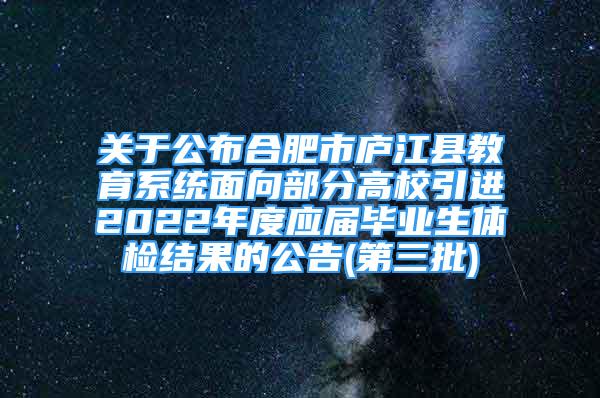 关于公布合肥市庐江县教育系统面向部分高校引进2022年度应届毕业生体检结果的公告(第三批)