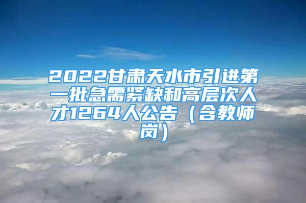 2022甘肃天水市引进第一批急需紧缺和高层次人才1264人公告（含教师岗）