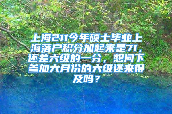 上海211今年硕士毕业上海落户积分加起来是71，还差六级的一分，想问下参加六月份的六级还来得及吗？