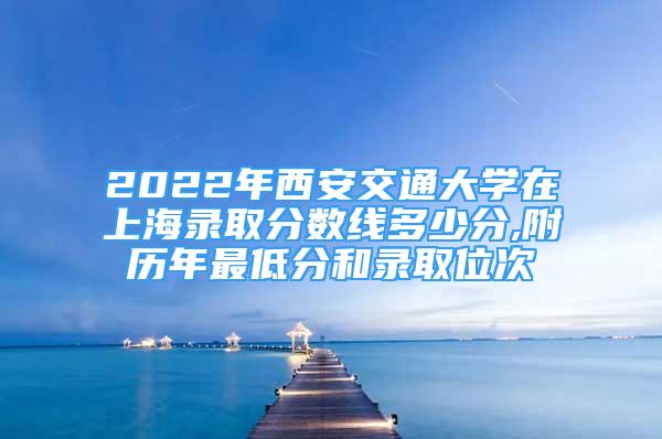 2022年西安交通大学在上海录取分数线多少分,附历年最低分和录取位次