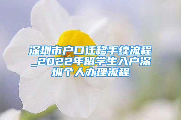 深圳市户口迁移手续流程_2022年留学生入户深圳个人办理流程