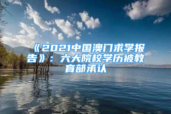 《2021中国澳门求学报告》：六大院校学历被教育部承认