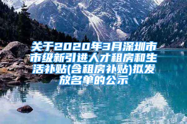 关于2020年3月深圳市市级新引进人才租房和生活补贴(含租房补贴)拟发放名单的公示