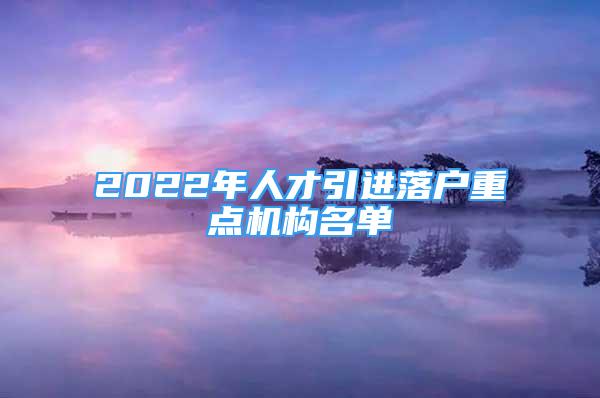 2022年人才引进落户重点机构名单