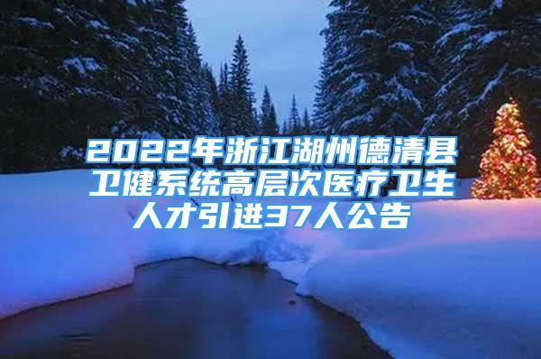 2022年浙江湖州德清县卫健系统高层次医疗卫生人才引进37人公告