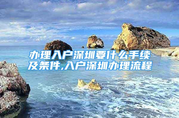 办理入户深圳要什么手续及条件,入户深圳办理流程