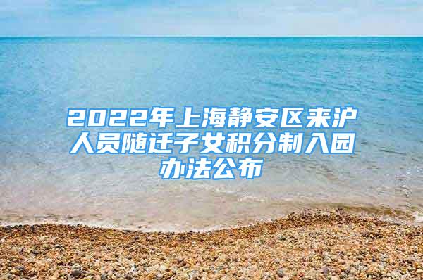 2022年上海静安区来沪人员随迁子女积分制入园办法公布