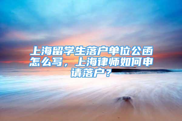 上海留学生落户单位公函怎么写，上海律师如何申请落户？