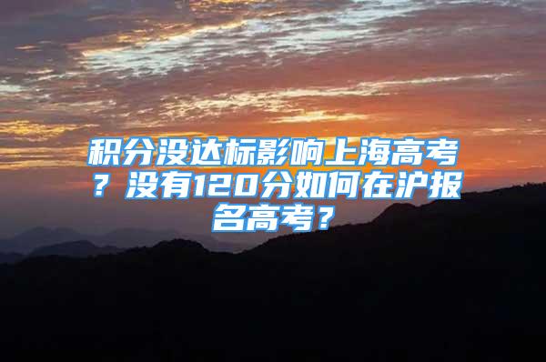 积分没达标影响上海高考？没有120分如何在沪报名高考？