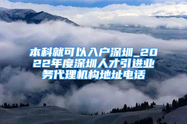 本科就可以入户深圳_2022年度深圳人才引进业务代理机构地址电话