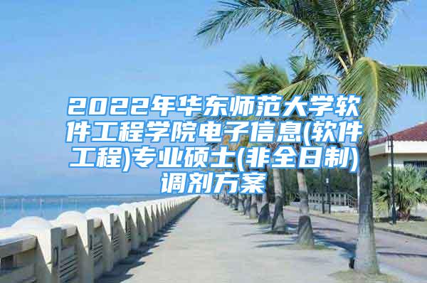 2022年华东师范大学软件工程学院电子信息(软件工程)专业硕士(非全日制)调剂方案