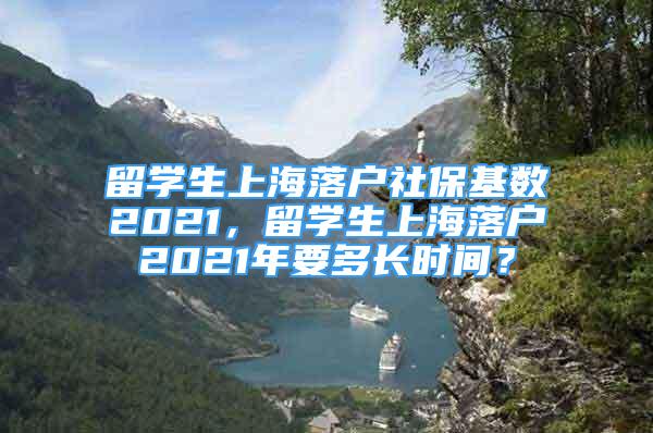 留学生上海落户社保基数2021，留学生上海落户2021年要多长时间？