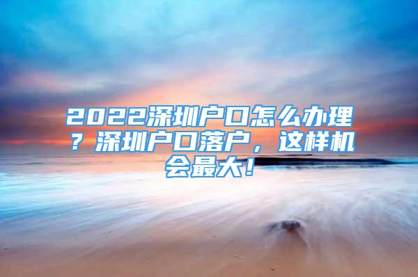 2022深圳户口怎么办理？深圳户口落户，这样机会最大！