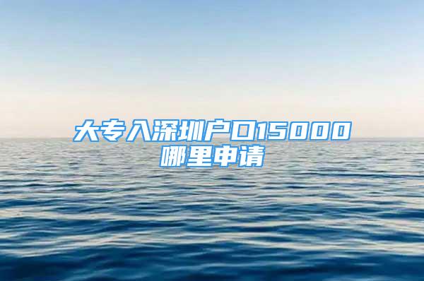 大专入深圳户口15000哪里申请