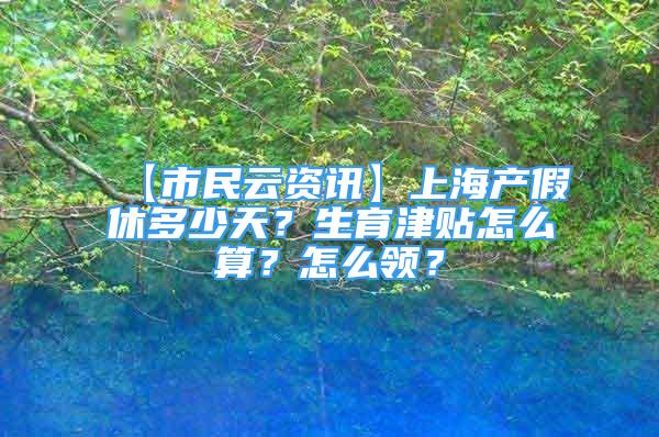 【市民云资讯】上海产假休多少天？生育津贴怎么算？怎么领？