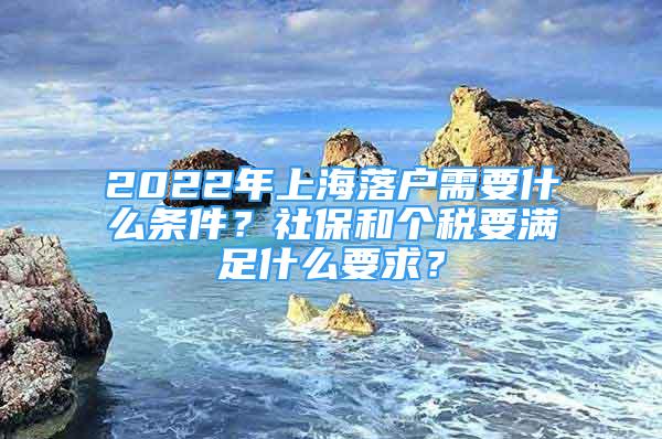 2022年上海落户需要什么条件？社保和个税要满足什么要求？