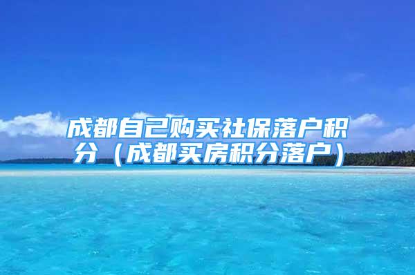 成都自己购买社保落户积分（成都买房积分落户）