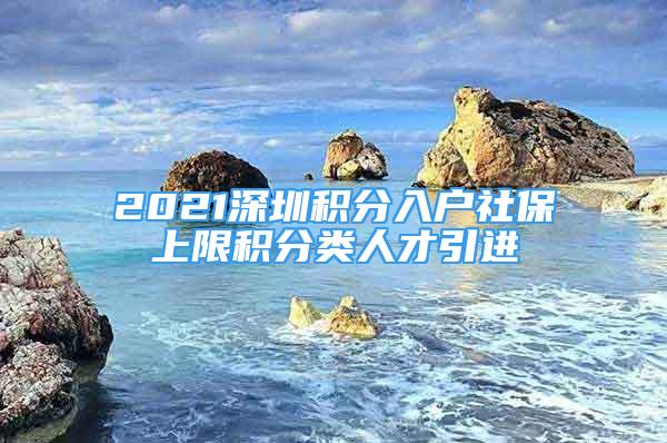 2021深圳积分入户社保上限积分类人才引进