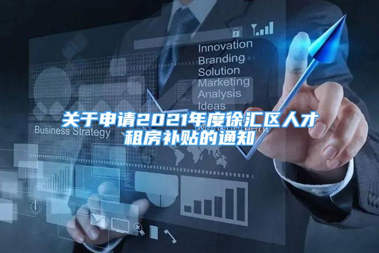 关于申请2021年度徐汇区人才租房补贴的通知