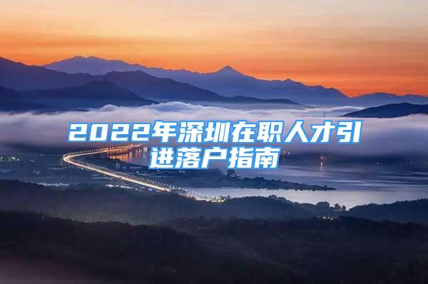 2022年深圳在职人才引进落户指南