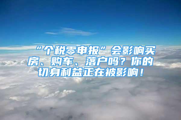 “个税零申报”会影响买房、购车、落户吗？你的切身利益正在被影响！