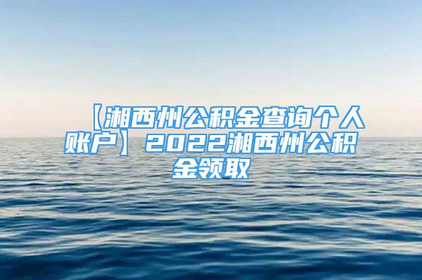 【湘西州公积金查询个人账户】2022湘西州公积金领取